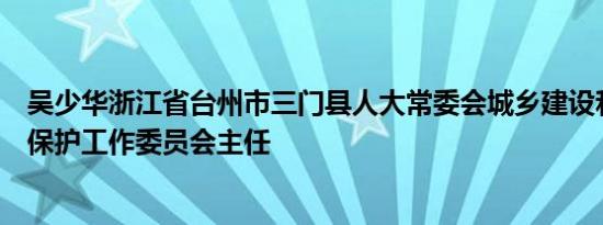 吴少华浙江省台州市三门县人大常委会城乡建设和环境资源保护工作委员会主任