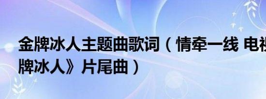 金牌冰人主题曲歌词（情牵一线 电视剧《金牌冰人》片尾曲）