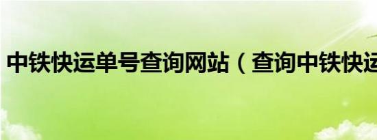 中铁快运单号查询网站（查询中铁快运单号）