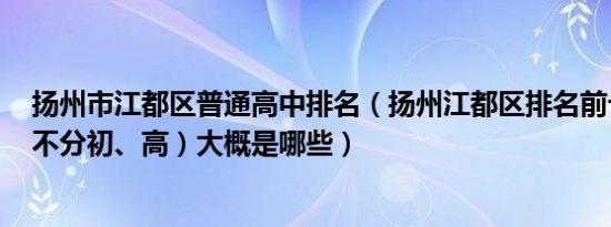 扬州市江都区普通高中排名（扬州江都区排名前十的中学（不分初、高）大概是哪些）