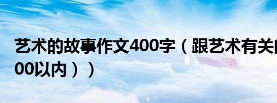 艺术的故事作文400字（跟艺术有关的故事(400以内））