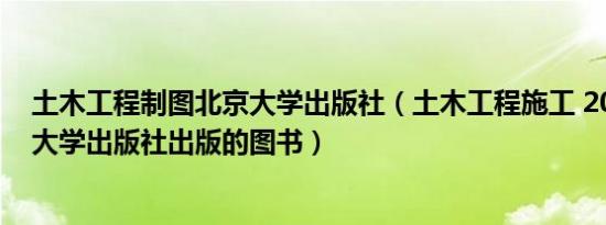 土木工程制图北京大学出版社（土木工程施工 2007年北京大学出版社出版的图书）