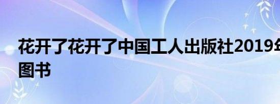 花开了花开了中国工人出版社2019年出版的图书