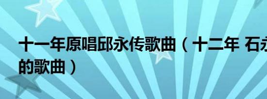 十一年原唱邱永传歌曲（十二年 石永祥演唱的歌曲）