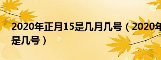 2020年正月15是几月几号（2020年正月15是几号）