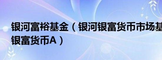 银河富裕基金（银河银富货币市场基金 银河银富货币A）