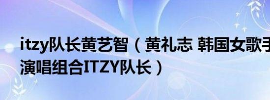 itzy队长黄艺智（黄礼志 韩国女歌手、女子演唱组合ITZY队长）