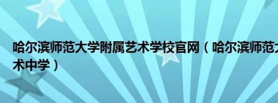 哈尔滨师范大学附属艺术学校官网（哈尔滨师范大学附属艺术中学）