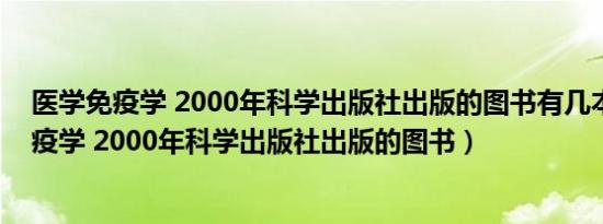 医学免疫学 2000年科学出版社出版的图书有几本（医学免疫学 2000年科学出版社出版的图书）