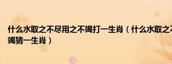 什么水取之不尽用之不竭打一生肖（什么水取之不尽用之不竭猜一生肖）