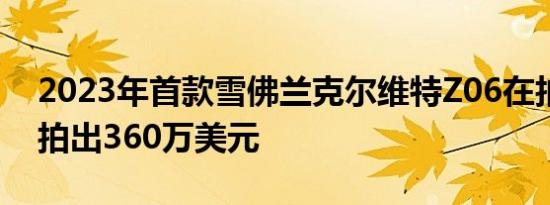 2023年首款雪佛兰克尔维特Z06在拍卖会上拍出360万美元