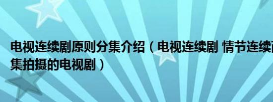 电视连续剧原则分集介绍（电视连续剧 情节连续而分成若干集拍摄的电视剧）