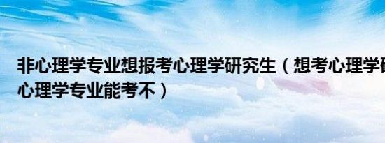 非心理学专业想报考心理学研究生（想考心理学研究生但非心理学专业能考不）