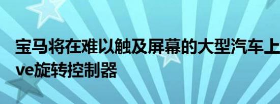 宝马将在难以触及屏幕的大型汽车上保留iDrive旋转控制器