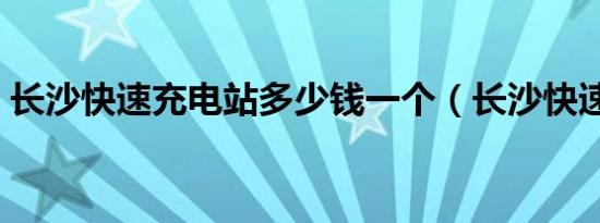 长沙快速充电站多少钱一个（长沙快速公交）