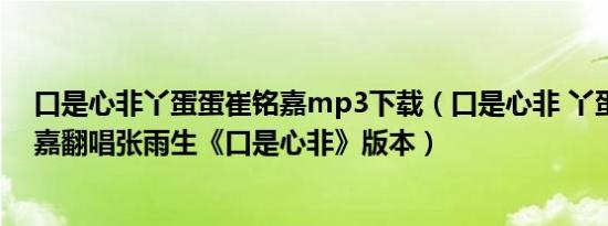 口是心非丫蛋蛋崔铭嘉mp3下载（口是心非 丫蛋蛋和崔铭嘉翻唱张雨生《口是心非》版本）