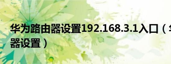 华为路由器设置192.168.3.1入口（华为路由器设置）