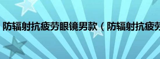 防辐射抗疲劳眼镜男款（防辐射抗疲劳眼镜）