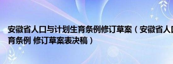 安徽省人口与计划生育条例修订草案（安徽省人口与计划生育条例 修订草案表决稿）