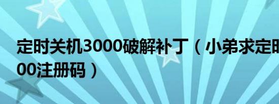 定时关机3000破解补丁（小弟求定时关机3000注册码）