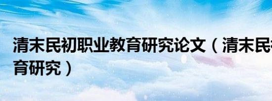 清末民初职业教育研究论文（清末民初职业教育研究）