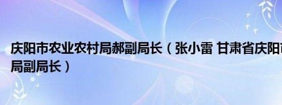 庆阳市农业农村局郝副局长（张小雷 甘肃省庆阳市农业农村局副局长）