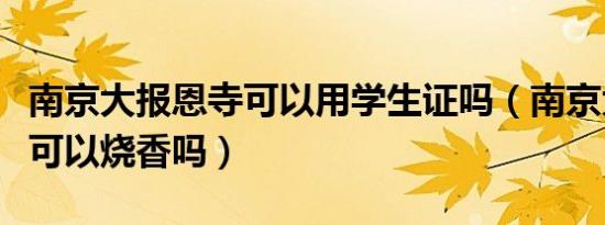 南京大报恩寺可以用学生证吗（南京大报恩寺可以烧香吗）