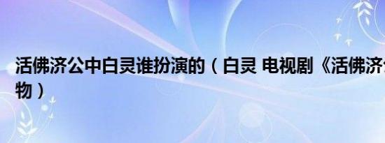 活佛济公中白灵谁扮演的（白灵 电视剧《活佛济公》中的人物）