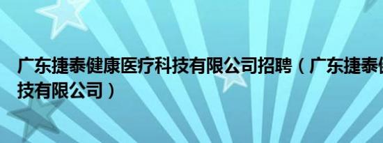 广东捷泰健康医疗科技有限公司招聘（广东捷泰健康医疗科技有限公司）