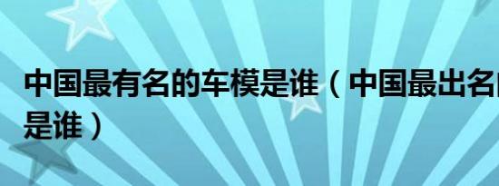 中国最有名的车模是谁（中国最出名的车模特是谁）