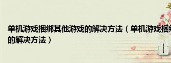 单机游戏捆绑其他游戏的解决方法（单机游戏捆绑其他游戏的解决方法）