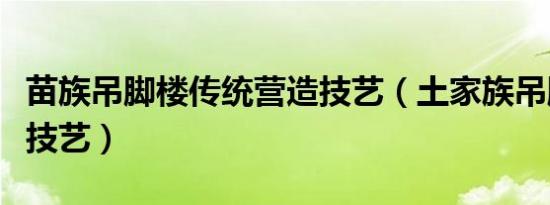 苗族吊脚楼传统营造技艺（土家族吊脚楼营造技艺）