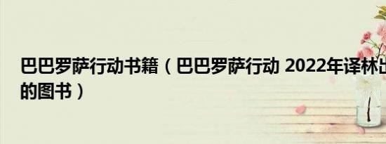 巴巴罗萨行动书籍（巴巴罗萨行动 2022年译林出版社出版的图书）