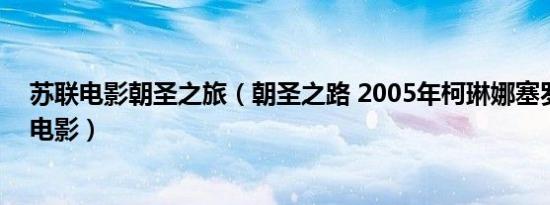 苏联电影朝圣之旅（朝圣之路 2005年柯琳娜塞罗导演法国电影）