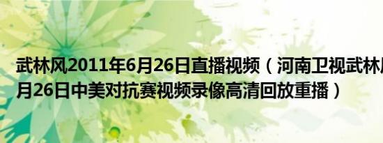 武林风2011年6月26日直播视频（河南卫视武林风2011年6月26日中美对抗赛视频录像高清回放重播）