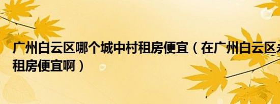 广州白云区哪个城中村租房便宜（在广州白云区永泰村哪里租房便宜啊）