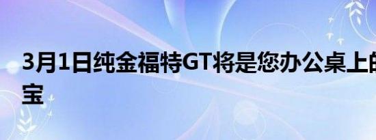 3月1日纯金福特GT将是您办公桌上的完美珠宝