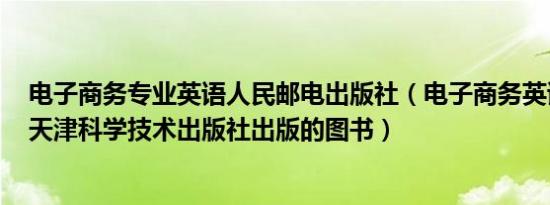 电子商务专业英语人民邮电出版社（电子商务英语 2016年天津科学技术出版社出版的图书）