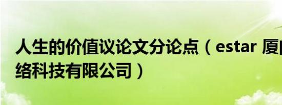 人生的价值议论文分论点（estar 厦门铱星网络科技有限公司）