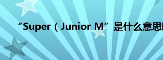 “Super（Junior M”是什么意思啊?）