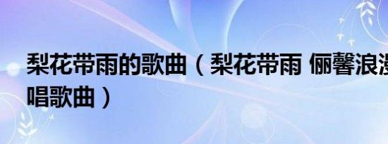 梨花带雨的歌曲（梨花带雨 俪馨浪漫诗人演唱歌曲）