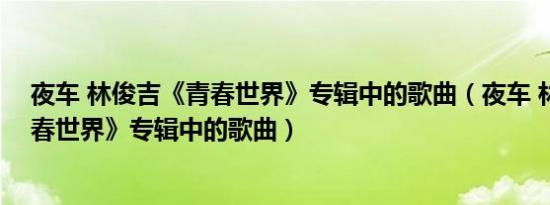 夜车 林俊吉《青春世界》专辑中的歌曲（夜车 林俊吉《青春世界》专辑中的歌曲）