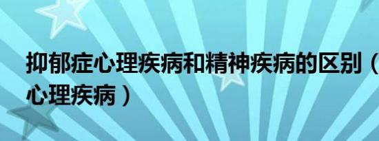 抑郁症心理疾病和精神疾病的区别（抑郁症 心理疾病）