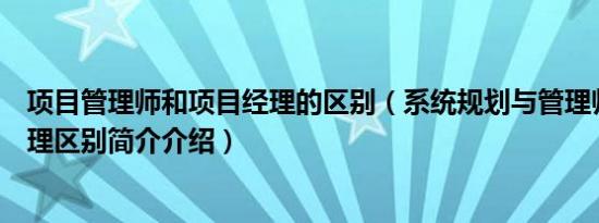 项目管理师和项目经理的区别（系统规划与管理师和项目经理区别简介介绍）