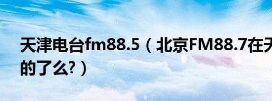 天津电台fm88.5（北京FM88.7在天津收听的了么?）