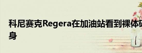 科尼赛克Regera在加油站看到裸体碳纤维车身