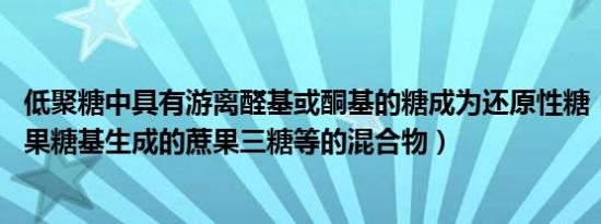 低聚糖中具有游离醛基或酮基的糖成为还原性糖（低聚果糖 果糖基生成的蔗果三糖等的混合物）