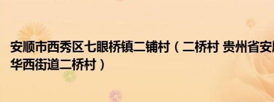 安顺市西秀区七眼桥镇二铺村（二桥村 贵州省安顺市西秀区华西街道二桥村）