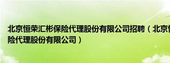 北京恒荣汇彬保险代理股份有限公司招聘（北京恒荣汇彬保险代理股份有限公司）