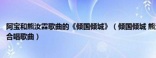 阿宝和熊汝霖歌曲的《倾国倾城》（倾国倾城 熊汝霖、阿宝合唱歌曲）